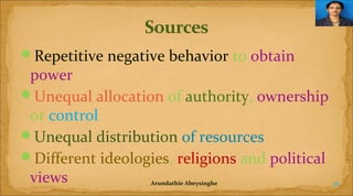 Repetitive negative behavior to obtain

power
Unequal allocation of authority, ownership
or control
Unequal distribution of resources
Different ideologies, religions and political
views
Arundathie Abeysinghe

16

 