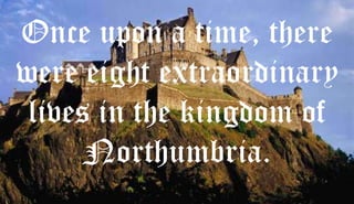 Once upon a time, there
were eight extraordinary
 lives in the kingdom of
      Northumbria.
 