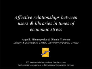 Affective relationships between
users & libraries in times of
economic stress
Angeliki Giannopoulou & Giannis Tsakonas
Library & Information Center, University of Patras, Greece
10th Northumbria International Conference on
Performance Measurement in Libraries and Information Services
 