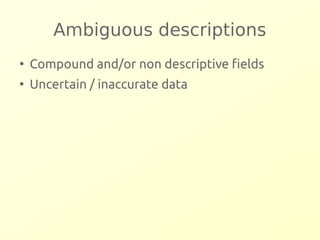 Ambiguous descriptions 
● Compound and/or non descriptive fields 
● Uncertain / inaccurate data 
 