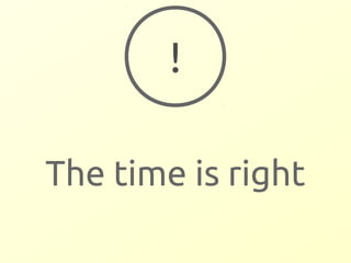 ! 
The time is right 
 