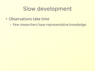 Slow development 
● Observations take time 
– Few researchers have representative knowledge 
 