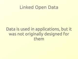 Linked Open Data 
Data is used in applications, but it 
was not originally designed for 
them 
 