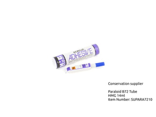 Conservation supplier 
Paraloid B72 Tube 
HMG 14ml 
Item Number: SUPARA7210 
 