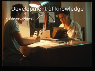 Development of knowledge 
● Observations 
 