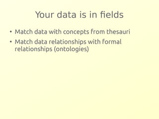 Your data is in fields 
● Match data with concepts from thesauri 
● Match data relationships with formal 
relationships (ontologies) 
 