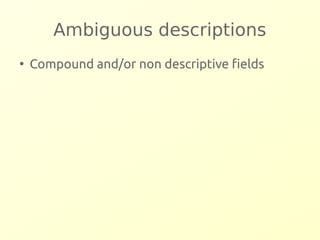 Ambiguous descriptions 
● Compound and/or non descriptive fields 
 