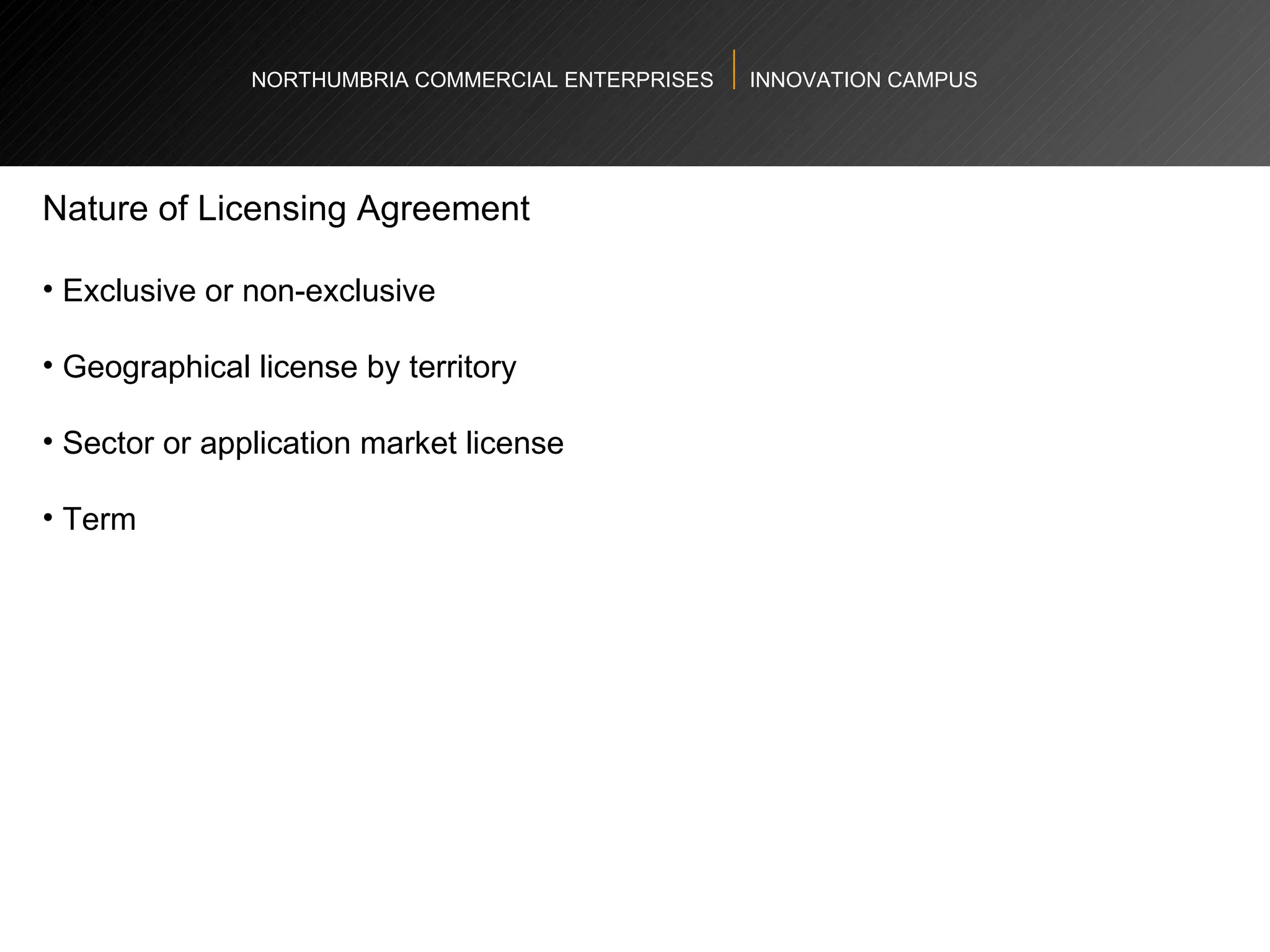 NORTHUMBRIA COMMERCIAL ENTERPRISES  INNOVATION CAMPUS Nature of Licensing Agreement  Exclusive or non-exclusive  Geographical license by territory  Sector or application market license  Term  