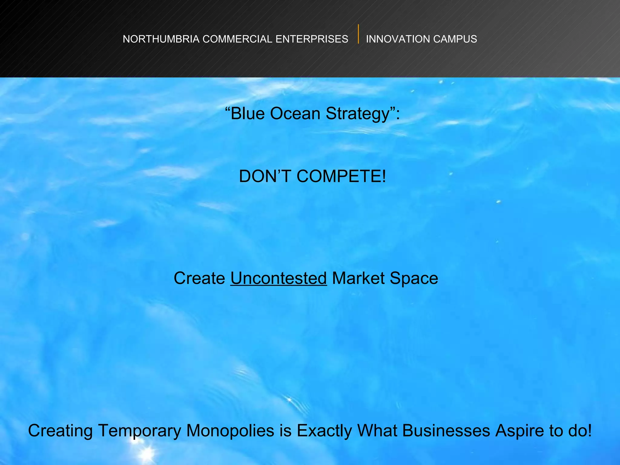 NORTHUMBRIA COMMERCIAL ENTERPRISES  INNOVATION CAMPUS Development “ Blue Ocean Strategy”: DON’T COMPETE! Create  Uncontested  Market Space  Creating Temporary Monopolies is Exactly What Businesses Aspire to do! 