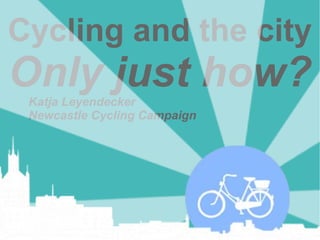 Cycling and the city

Only just how?
Katja Leyendecker
Newcastle Cycling Campaign

 