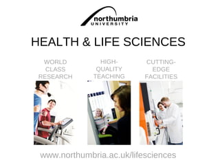 HEALTH & LIFE SCIENCES
  WORLD         HIGH-      CUTTING-
   CLASS       QUALITY       EDGE
 RESEARCH     TEACHING     FACILITIES




 www.northumbria.ac.uk/lifesciences
 