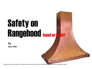 Safety on
         Rangehood based on UL 507
         By
          May, 2009




All rights reserved. No portion of this material may be reprinted in any form without the express written pe provided in writing.
 