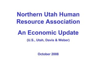 Northern Utah Human Resource Association An Economic Update (U.S., Utah, Davis & Weber) October 2008 