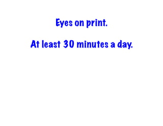 Eyes on print.
At least 30 minutes a day.
 