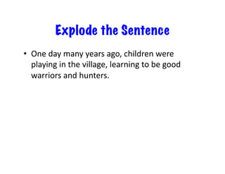 Explode the Sentence
•  One	day	many	years	ago,	children	were	
playing	in	the	village,	learning	to	be	good	
warriors	and	hunters.	
 