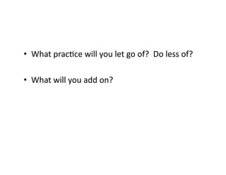 •  What	pracIce	will	you	let	go	of?		Do	less	of?	
•  What	will	you	add	on?	
 