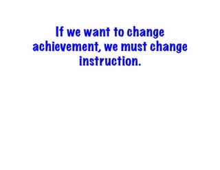 If we want to change
achievement, we must change
instruction.
 