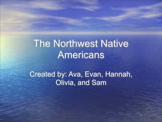 The Northwest Native
      Americans
Created by: Ava, Evan, Hannah,
       Olivia, and Sam
 
