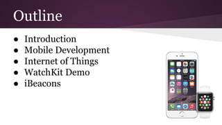 Outline 
● Introduction 
● Mobile Development 
● Internet of Things 
● WatchKit Demo 
● iBeacons 
 