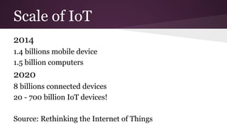 Scale of IoT 
2014 
1.4 billions mobile device 
1.5 billion computers 
2020 
8 billions connected devices 
20 - 700 billion IoT devices! 
Source: Rethinking the Internet of Things 
 
