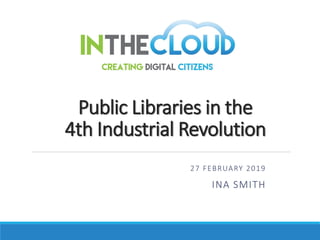 Public Libraries in the
4th Industrial Revolution
27 FEBRUARY 2019
INA SMITH
 