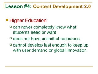 Higher Education: can never completely know what students need or want does not have unlimited resources cannot develop fast enough to keep up with user demand or global innovation Lesson #4:  Content Development 2.0 
