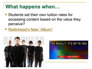 What happens when… Students set their own tuition rates for accessing content based on the value they perceive? Radiohead’s New “Album” 