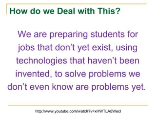 How do we Deal with This? We are preparing students for jobs that don’t yet exist, using technologies that haven’t been invented, to solve problems we don’t even know are problems yet.   http://www.youtube.com/watch?v=xHWTLA8WecI 