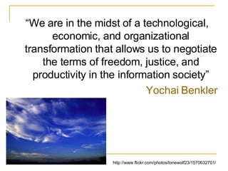 “ We are in the midst of a technological, economic, and organizational transformation that allows us to negotiate the terms of freedom, justice, and productivity in the information society” Yochai Benkler http://www.flickr.com/photos/lonewolf23/1570632701/ 
