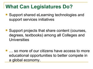 What Can Legislatures Do? Support shared eLearning technologies and support services initiatives Support projects that share content (courses, degrees, textbooks) among all Colleges and Universities …  so more of our citizens have access to more educational opportunities to better compete in a global economy. 
