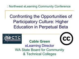 Confronting the Opportunities of Participatory Culture: Higher Education in Perpetual Beta : Northwest eLearning Community Conference  Cable Green eLearning Director WA State Board for Community & Technical Colleges 
