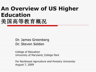 An Overview of US Higher Education 美国高等教育概况   Dr. James Greenberg Dr. Steven Selden College of Education University of Maryland, College Park For Northwest Agriculture and Forestry University August 7, 2009 