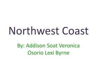 Northwest Coast
 By: Addison Soat Veronica
     Osorio Lexi Byrne
 
