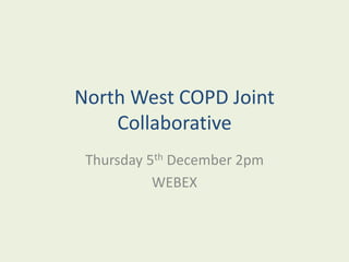 North West COPD Joint
Collaborative
Thursday 5th December 2pm
WEBEX
 