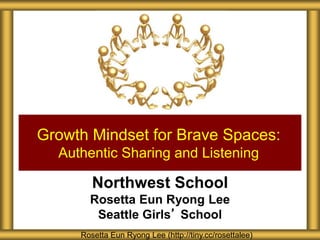 Northwest School
Rosetta Eun Ryong Lee
Seattle Girls’ School
Growth Mindset for Brave Spaces:
Authentic Sharing and Listening
Rosetta Eun Ryong Lee (http://tiny.cc/rosettalee)
 