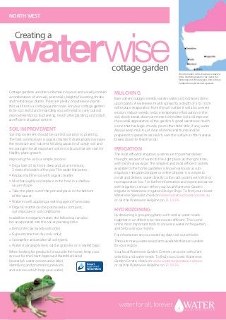 nORTH WeST


     creating a


                                                                         cottage garden                                           The information in this brochure is tailored
                                                                                                                                  to the North West region. This covers the
                                                                                                                                  Kimberley and Pilbara region, from Onslow,
                                                                                                                                  Paraburdoo and Newman upwards.


Cottage gardens are often informal in layout, and usually contain                    MULCHIng
a combination of annuals, perennials, brightly flowering shrubs                      bare soil encourages weeds, wastes water and increases stress
and herbaceous plants. there are plenty of waterwise plants                          upon plants. A waterwise mulch spread to a depth of 5 to 10cm
that will fit into a cottage garden style. For your cottage garden                   will reduce evaporation from the soil surface.it will also prevent
to be successful and rewarding you will need to carry out soil                       erosion, reduce weeds, reduce temperature fluctuation in the
improvement prior to planting, mulch after planting, and install                     soil, slowly break down over time to feed the soil and improve
an efficient irrigation system.                                                      the overall appearance of the garden. A good waterwise mulch
                                                                                     is one that has large, chunky pieces that hold little, if any, water.
SOIL IMPROVeMenT                                                                     Always keep mulch just clear of stems and trunks and be
Soil improvement should be carried out prior to planting.                            prepared to spread more mulch over the surface as the material
the best soil improver is organic matter. it dramatically increases                  breaks down to feed the soil.
the moisture and nutrient holding capacity of sandy soil and
encourages the all important soil micro fauna that are vital for                     IRRIgATIOn
healthy plant growth.                                                                the most efficient irrigation systems are those that deliver
improving the soil is a simple process:                                              the right amount of water to the right place, at the right time,
●   Dig a hole 25 to 30cm deep and, at a minimum,                                    with minimal wastage. the simplest and most efficient system
    3 times the width of the pot. the wider the better.                              available to the home gardener is known variously as sub-
                                                                                     irrigation, integrated dripper or in-line dripper. it is simple to
●   replace half the soil with organic matter.
                                                                                     install and delivers water directly to the root system with little or
●   mix thoroughly and replace in the hole in a shallow                              no evaporative loss. For further information and expert assistance
    saucer shape.                                                                    with irrigation, contact either your local Waterwise Garden
●   take the plant out of the pot and place in the bottom                            irrigator or Waterwise irrigation Design Shop. to find your closest
    of the saucer.                                                                   Waterwise Specialist check on www.watercorporation.com.au
●   Water in well, applying a wetting agent if necessary.                            or call the Waterwise Helpline on 13 10 39.
    organic matter can be purchased as compost,
                                                                                     HYdROZOnIng
●

    soil improver or soil conditioner.
                                                                                     Hydrozoning is grouping plants with similar water needs
in addition to organic matter, the following can also                                together in an effort to be more water efficient. this is one
be incorporated into the soil at planting time:                                      of the most important tools to conserve water in the garden,
●   bentonite clay (sandy soils only).                                               and help save you money.
●   Gypsum (reactive clay soils only).                                               For information on your watering days visit our website.
●   Spongelite and zeolite (all soil types).                                         there are many waterwise plants available that are suitable
●   Water storage polymers sold as granules or in sealed bags.                       for your region.
When looking for products for outside the home, keep your                            Your local Waterwise Garden Centres can assist with plant
eye out for the Smart Approved Watermark label                                       selection and water needs. to find your closest Waterwise
(Australia’s water conservation label,                                               Garden Centre, check on www.watercorporation.com.au
identifying and promoting products                                                   or call the Waterwise Helpline on 13 10 39.
and services which help save water).
                                                                      Smart Approved WaterMark
                                                                      CMYK Logo
 