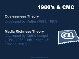 1980’s & CMC
Cuelessness Theory
developed by Rutter (1984, 1987)
Media Richness Theory
developed by Daft & Lengel
(1984, 1986; Daft, Lengel, &
Trevino, 1987)
slides @ patricklowenthal.com
 