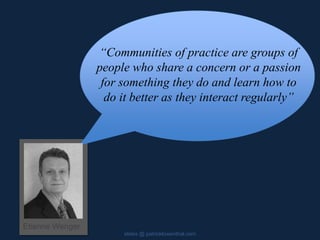slides @ patricklowenthal.com
“Communities of practice are groups of
people who share a concern or a passion
for something they do and learn how to
do it better as they interact regularly”
Etienne Wenger
 