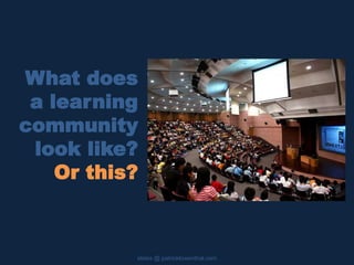 What does
a learning
community
look like?
Or this?
slides @ patricklowenthal.com
 
