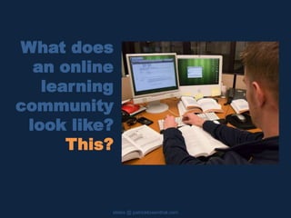 What does
an online
learning
community
look like?
This?
slides @ patricklowenthal.com
 