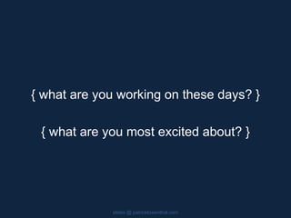 { what are you working on these days? }
{ what are you most excited about? }
slides @ patricklowenthal.com
 