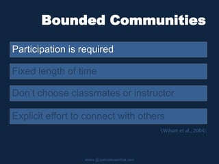 Bounded Communities
Participation is required
slides @ patricklowenthal.com
Don’t choose classmates or instructor
Fixed length of time
Explicit effort to connect with others
(Wilson et al., 2004)
 