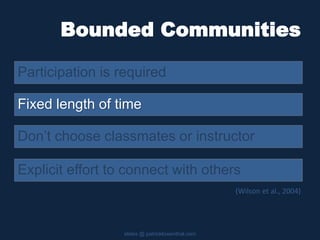 Bounded Communities
Participation is required
slides @ patricklowenthal.com
Don’t choose classmates or instructor
Fixed length of time
Explicit effort to connect with others
(Wilson et al., 2004)
 