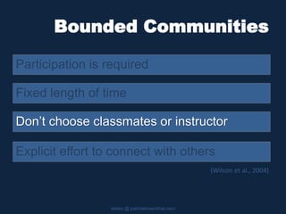 Bounded Communities
Participation is required
slides @ patricklowenthal.com
Don’t choose classmates or instructor
Fixed length of time
Explicit effort to connect with others
(Wilson et al., 2004)
 