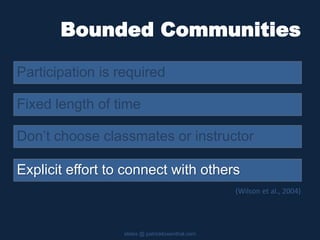 Bounded Communities
Participation is required
slides @ patricklowenthal.com
Don’t choose classmates or instructor
Fixed length of time
Explicit effort to connect with others
(Wilson et al., 2004)
 