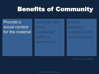 Benefits of Community
Provide a
social context
for the material
slides @ patricklowenthal.com
Bridge
between
school & work
environments
Students feel
more
connected
within a
community
(Wilson et al., 2004)
 