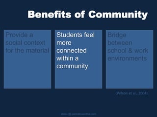 Benefits of Community
Provide a
social context
for the material
slides @ patricklowenthal.com
Bridge
between
school & work
environments
Students feel
more
connected
within a
community
(Wilson et al., 2004)
 