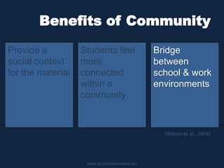 Benefits of Community
Provide a
social context
for the material
slides @ patricklowenthal.com
Bridge
between
school & work
environments
Students feel
more
connected
within a
community
(Wilson et al., 2004)
 