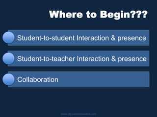 Where to Begin???
Student-to-student Interaction & presence
slides @ patricklowenthal.com
Student-to-teacher Interaction & presence
Collaboration
 
