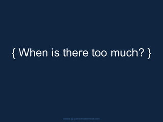 { When is there too much? }
slides @ patricklowenthal.com
 